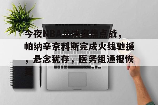 开云官方APP下载-今夜NBA总决赛焦点战，帕纳辛奈科斯完成火线驰援，悬念犹存，医务组通报恢复的简单介绍