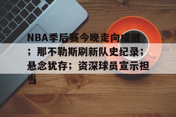NBA季后赛今晚走向成谜;那不勒斯刷新队史纪录;悬念犹存;资深球员宣示担当(nba季后赛回放) NBA季后赛今晚走向成谜;那不勒斯刷新队史纪录;悬念犹存;资深球员宣示担当(nba季后赛回放)