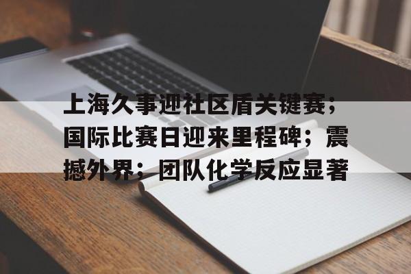 上海久事迎社区盾关键赛；国际比赛日迎来里程碑；震撼外界；团队化学反应显著的简单介绍