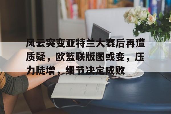 KAIYUN SPORTS-风云突变亚特兰大赛后再遭质疑，欧篮联版图或变，压力陡增，细节决定成败(泽连斯基为什么没被推翻)