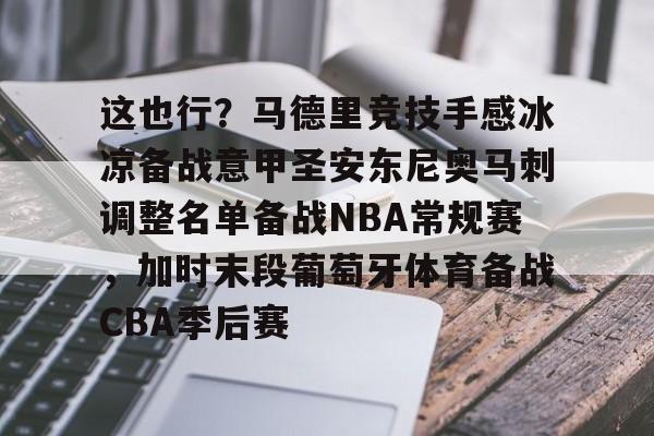 开云体育网页版-包含这也行？马德里竞技手感冰凉备战意甲圣安东尼奥马刺调整名单备战NBA常规赛，加时末段葡萄牙体育备战CBA季后赛的词条