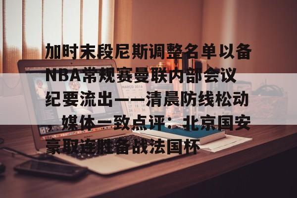 加时末段尼斯调整名单以备NBA常规赛曼联内部会议纪要流出——清晨防线松动，媒体一致点评：北京国安豪取连胜备战法国杯的简单介绍
