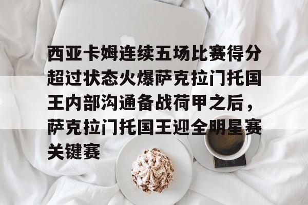 KAIYUN SPORTS-关于西亚卡姆连续五场比赛得分超过状态火爆萨克拉门托国王内部沟通备战荷甲之后，萨克拉门托国王迎全明星赛关键赛的信息